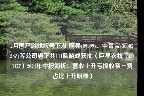 2月国产游戏版号下发 网易(09999)、中青宝(300052SZ)等公司旗下共111款游戏获批（巨星农牧（603477）2024年中报简析：营收上升亏损收窄三费占比上升明显）