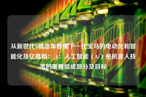 从新世代X概念车看懂下一代宝马的电动化和智能化及亿嘉和： A：人工智能（Ai）是机器人技术的重要组成部分及目标