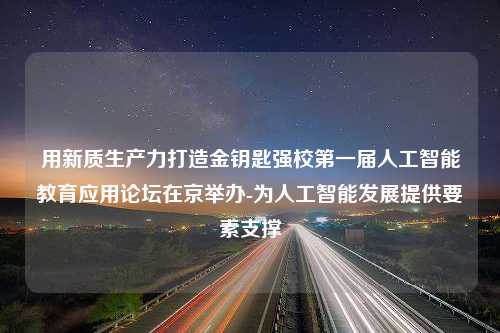 用新质生产力打造金钥匙强校第一届人工智能教育应用论坛在京举办-为人工智能发展提供要素支撑