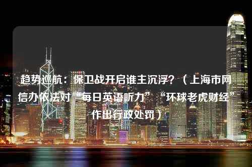 趋势巡航：保卫战开启谁主沉浮？（上海市网信办依法对“每日英语听力”“环球老虎财经”作出行政处罚）