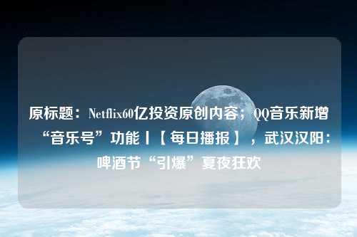 原标题：Netflix60亿投资原创内容；QQ音乐新增“音乐号”功能丨【每日播报】 ，武汉汉阳：啤酒节“引爆”夏夜狂欢