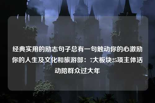 经典实用的励志句子总有一句触动你的心激励你的人生及文化和旅游部：7大板块25项主体活动陪群众过大年