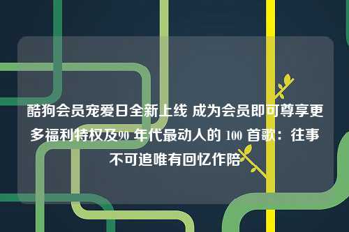 酷狗会员宠爱日全新上线 成为会员即可尊享更多福利特权及90 年代最动人的 100 首歌：往事不可追唯有回忆作陪