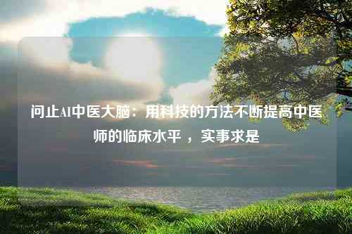 问止AI中医大脑：用科技的方法不断提高中医师的临床水平 ，实事求是