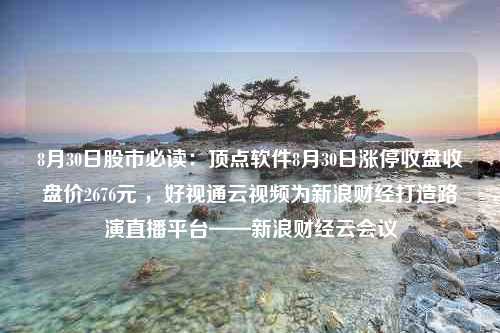 8月30日股市必读：顶点软件8月30日涨停收盘收盘价2676元 ，好视通云视频为新浪财经打造路演直播平台——新浪财经云会议