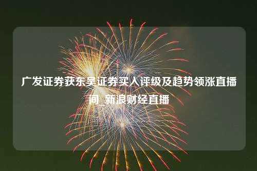 广发证券获东吴证券买入评级及趋势领涨直播间_新浪财经直播