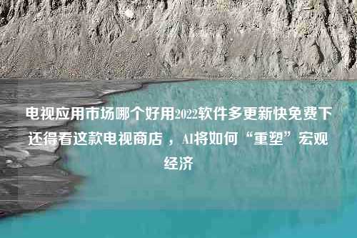 电视应用市场哪个好用2022软件多更新快免费下还得看这款电视商店 ，AI将如何“重塑”宏观经济