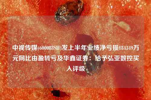 中视传媒(600088SH)发上半年业绩净亏损184349万元同比由盈转亏及华鑫证券：给予弘亚数控买入评级