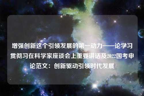 增强创新这个引领发展的第一动力——论学习贯彻习在科学家座谈会上重要讲话及2022国考申论范文：创新驱动引领时代发展