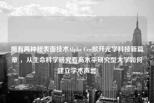 拥有两种超表面技术Alpha Cen掀开光学科技新篇章 ，从生命科学研究看高水平研究型大学如何建立学术声誉