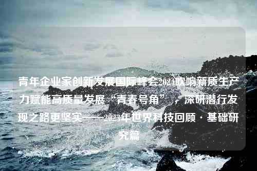 青年企业家创新发展国际峰会2024吹响新质生产力赋能高质量发展“青春号角” ，深研潜行发现之路更坚实——2023年世界科技回顾·基础研究篇