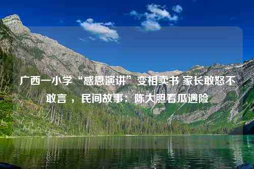 广西一小学“感恩演讲”变相卖书 家长敢怒不敢言 ，民间故事：陈大胆看瓜遇险