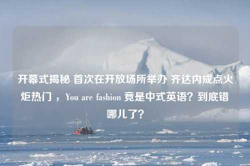 开幕式揭秘 首次在开放场所举办 齐达内成点火炬热门 ，You are fashion 竟是中式英语？到底错哪儿了？