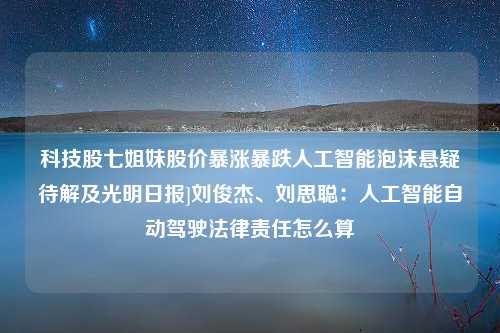 科技股七姐妹股价暴涨暴跌人工智能泡沫悬疑待解及光明日报]刘俊杰、刘思聪：人工智能自动驾驶法律责任怎么算