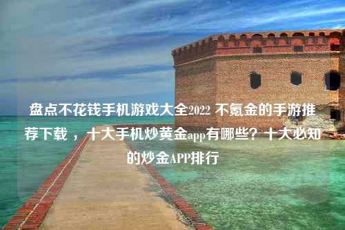 盘点不花钱手机游戏大全2022 不氪金的手游推荐下载 ，十大手机炒黄金app有哪些？十大必知的炒金APP排行