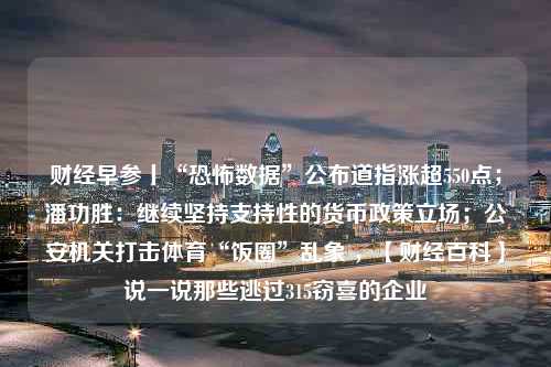 财经早参丨“恐怖数据”公布道指涨超550点；潘功胜：继续坚持支持性的货币政策立场；公安机关打击体育“饭圈”乱象 ，【财经百科】说一说那些逃过315窃喜的企业