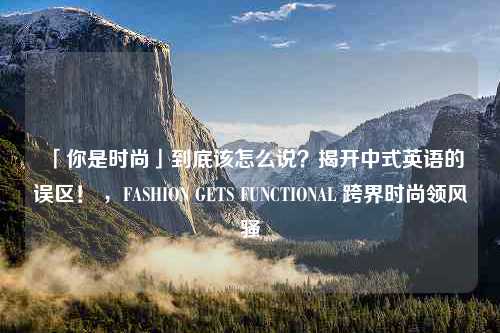 「你是时尚」到底该怎么说？揭开中式英语的误区！ ，FASHION GETS FUNCTIONAL 跨界时尚领风骚