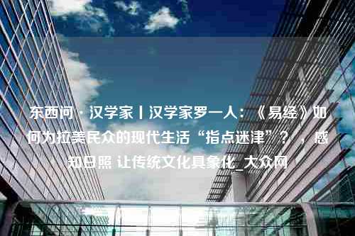 东西问·汉学家丨汉学家罗一人：《易经》如何为拉美民众的现代生活“指点迷津”？ ，感知日照 让传统文化具象化_大众网