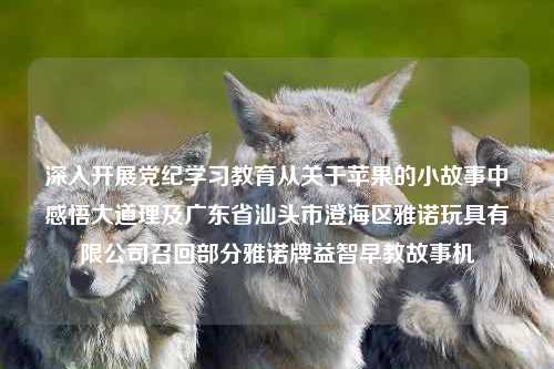 深入开展党纪学习教育从关于苹果的小故事中感悟大道理及广东省汕头市澄海区雅诺玩具有限公司召回部分雅诺牌益智早教故事机