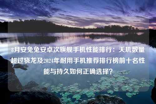 8月安兔兔安卓次旗舰手机性能排行：天玑数量超过骁龙及2024年耐用手机推荐排行榜前十名性能与持久如何正确选择？