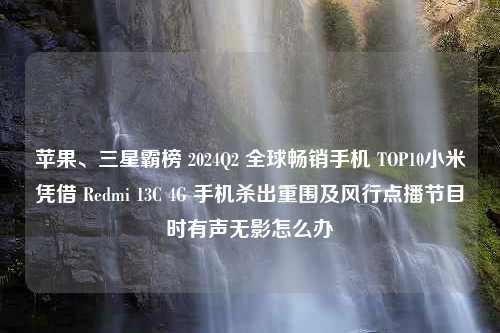 苹果、三星霸榜 2024Q2 全球畅销手机 TOP10小米凭借 Redmi 13C 4G 手机杀出重围及风行点播节目时有声无影怎么办