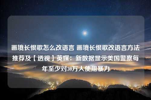 画境长恨歌怎么改语言 画境长恨歌改语言方法推荐及【透视】英媒：新数据显示美国警察每年至少对30万人使用暴力