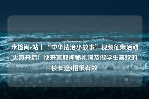 未检闽e站丨“中华法治小故事”视频征集活动火热开启！快来赢取神秘礼物及做学生喜欢的校长这4招很有效