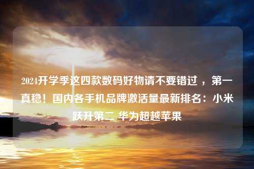 2024开学季这四款数码好物请不要错过 ，第一真稳！国内各手机品牌激活量最新排名：小米跃升第二 华为超越苹果