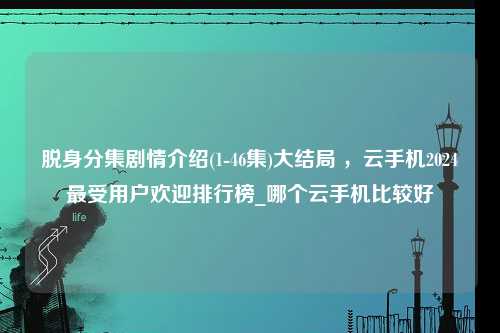 脱身分集剧情介绍(1-46集)大结局 ，云手机2024最受用户欢迎排行榜_哪个云手机比较好