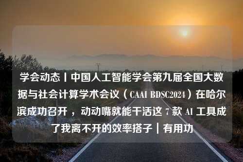 学会动态丨中国人工智能学会第九届全国大数据与社会计算学术会议（CAAI BDSC2024）在哈尔滨成功召开 ，动动嘴就能干活这 7 款 AI 工具成了我离不开的效率搭子｜有用功