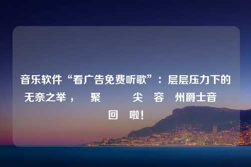 音乐软件“看广告免费听歌”：层层压力下的无奈之举 ，匯聚國內頂尖陣容廣州爵士音樂節回來啦！