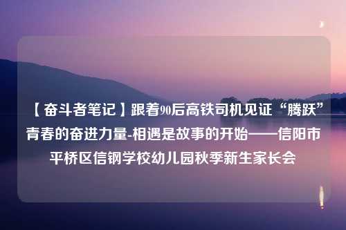 【奋斗者笔记】跟着90后高铁司机见证“腾跃”青春的奋进力量-相遇是故事的开始——信阳市平桥区信钢学校幼儿园秋季新生家长会