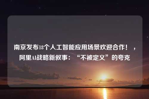 南京发布18个人工智能应用场景欢迎合作！ ，阿里AI战略新叙事：“不被定义”的夸克