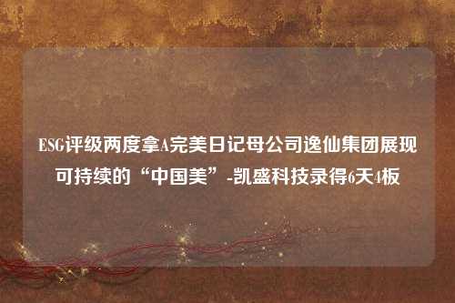 ESG评级两度拿A完美日记母公司逸仙集团展现可持续的“中国美”-凯盛科技录得6天4板