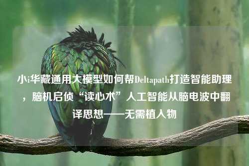 小i华藏通用大模型如何帮Deltapath打造智能助理 ，脑机启侦“读心术”人工智能从脑电波中翻译思想——无需植入物