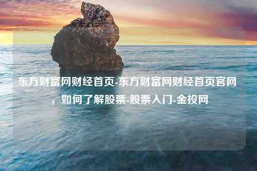 东方财富网财经首页-东方财富网财经首页官网 ，如何了解股票-股票入门-金投网