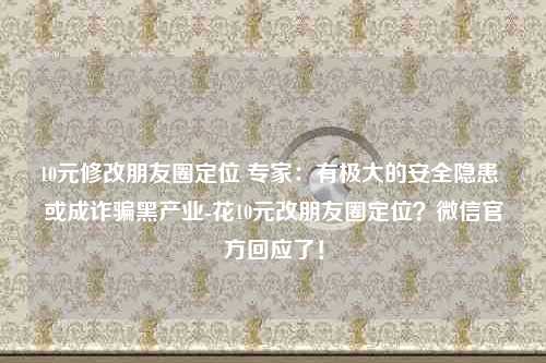 10元修改朋友圈定位 专家：有极大的安全隐患 或成诈骗黑产业-花10元改朋友圈定位？微信官方回应了！