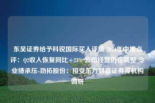 东吴证券给予科锐国际买入评级 2024年中报点评：Q2收入恢复同比+23% 公司经营仍在调整 令业绩承压-劲拓股份：接受东方财富证券等机构调研