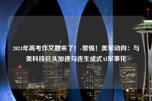 2024年高考作文题来了！-警惕！美军动向：与美科技巨头加速勾连生成式AI军事化