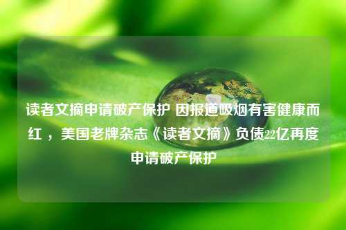 读者文摘申请破产保护 因报道吸烟有害健康而红 ，美国老牌杂志《读者文摘》负债22亿再度申请破产保护