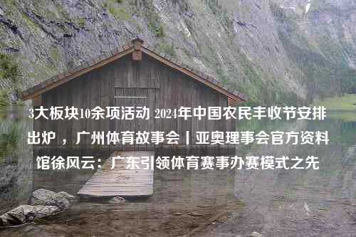 3大板块10余项活动 2024年中国农民丰收节安排出炉 ，广州体育故事会丨亚奥理事会官方资料馆徐风云：广东引领体育赛事办赛模式之先