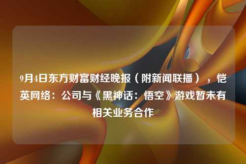 9月4日东方财富财经晚报（附新闻联播） ，恺英网络：公司与《黑神话：悟空》游戏暂未有相关业务合作