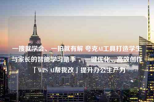 一搜就学会、一拍就有解 夸克AI工具打造学生与家长的智能学习助手 ，一键优化、高效创作「WPS AI帮我改」提升办公生产力