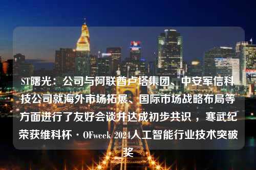 ST曙光：公司与阿联酋卢塔集团、中安军信科技公司就海外市场拓展、国际市场战略布局等方面进行了友好会谈并达成初步共识 ，寒武纪荣获维科杯·OFweek 2024人工智能行业技术突破奖