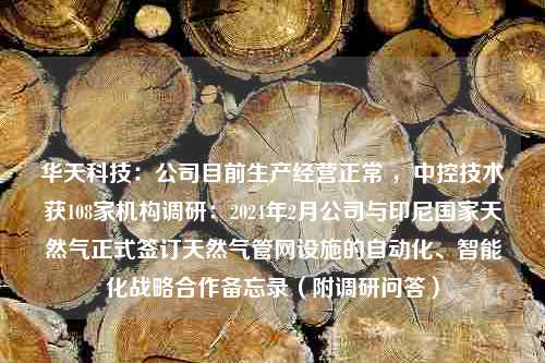 华天科技：公司目前生产经营正常 ，中控技术获108家机构调研：2024年2月公司与印尼国家天然气正式签订天然气管网设施的自动化、智能化战略合作备忘录（附调研问答）