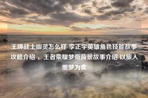 王牌战士幽灵怎么样 李正宇英雄角色技能故事攻略介绍 ，王者荣耀梦奇背景故事介绍 以旅人噩梦为食