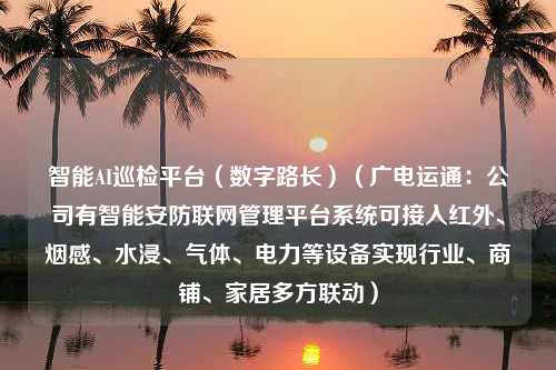 智能AI巡检平台（数字路长）（广电运通：公司有智能安防联网管理平台系统可接入红外、烟感、水浸、气体、电力等设备实现行业、商铺、家居多方联动）