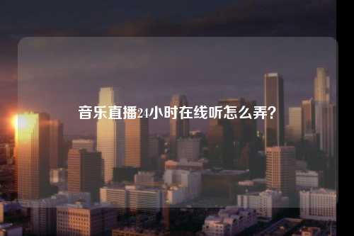 音乐直播24小时在线听怎么弄？