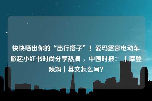 快快晒出你的“出行搭子”！爱玛露娜电动车掀起小红书时尚分享热潮 ，中国时报： 「摩登辣妈」英文怎么写？