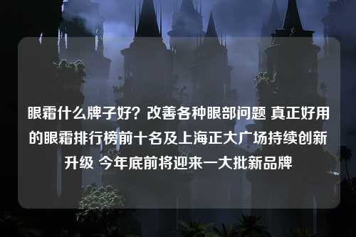 眼霜什么牌子好？改善各种眼部问题 真正好用的眼霜排行榜前十名及上海正大广场持续创新升级 今年底前将迎来一大批新品牌